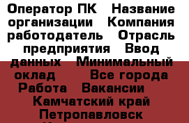 Оператор ПК › Название организации ­ Компания-работодатель › Отрасль предприятия ­ Ввод данных › Минимальный оклад ­ 1 - Все города Работа » Вакансии   . Камчатский край,Петропавловск-Камчатский г.